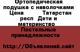 Ортопедическая подушка с наволочками › Цена ­ 500 - Татарстан респ. Дети и материнство » Постельные принадлежности   